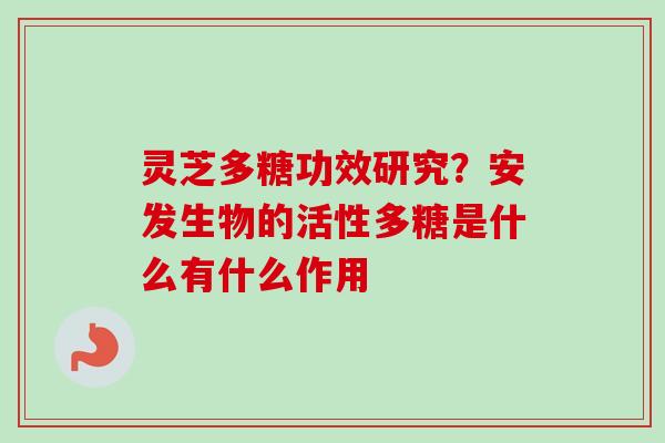 灵芝多糖功效研究?安发生物的活性多糖是什么有什么作用 灵芝多糖功效研究?安发生物的活性多糖是什么有什么作用