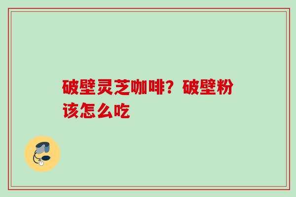破壁灵芝咖啡?破壁粉该怎么吃 破壁灵芝咖啡?破壁粉该怎么吃