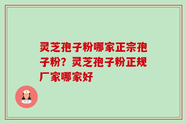 灵芝孢子粉哪家正宗孢子粉?灵芝孢子粉正规厂家哪家好 灵芝孢子粉哪家正宗孢子粉?灵芝孢子粉正规厂家哪家好