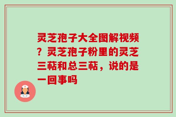 灵芝孢子大全图解视频?灵芝孢子粉里的灵芝三萜和总三萜,说的是一回事吗 灵芝孢子大全图解视频?灵芝孢子粉里的灵芝三萜和总三萜,说的是一回事吗