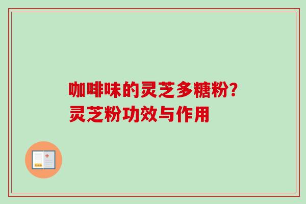 咖啡味的灵芝多糖粉?灵芝粉功效与作用 咖啡味的灵芝多糖粉?灵芝粉功效与作用