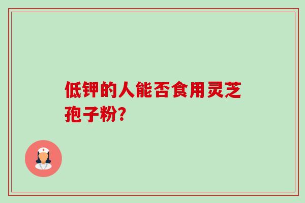 低钾的人能否食用灵芝孢子粉? 低钾的人能否食用灵芝孢子粉?