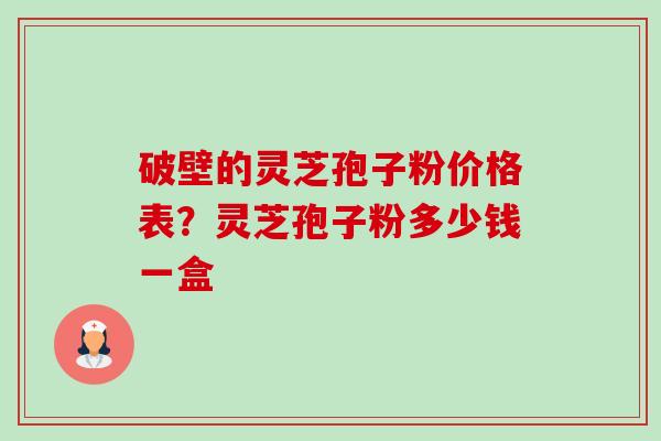 破壁的灵芝孢子粉价格表？灵芝孢子粉多少钱一盒