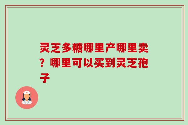 灵芝多糖哪里产哪里卖?哪里可以买到灵芝孢子 灵芝多糖哪里产哪里卖?哪里可以买到灵芝孢子