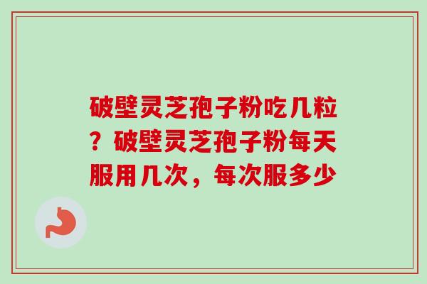 破壁灵芝孢子粉吃几粒?破壁灵芝孢子粉每天服用几次,每次服多少 破壁灵芝孢子粉吃几粒?破壁灵芝孢子粉每天服用几次,每次服多少