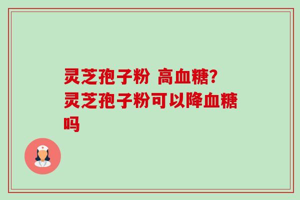 灵芝孢子粉 高?灵芝孢子粉可以降吗 灵芝孢子粉 高?灵芝孢子粉可以降吗
