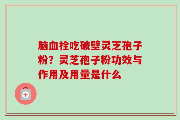 脑吃破壁灵芝孢子粉?灵芝孢子粉功效与作用及用量是什么 脑吃破壁灵芝孢子粉?灵芝孢子粉功效与作用及用量是什么