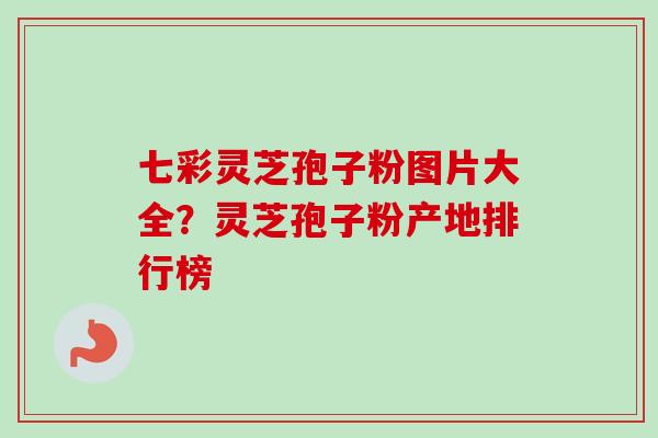 七彩灵芝孢子粉图片大全？灵芝孢子粉产地排行榜