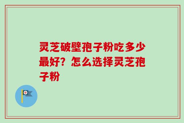 灵芝破壁孢子粉吃多少好？怎么选择灵芝孢子粉