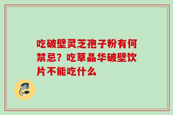 吃破壁灵芝孢子粉有何禁忌?吃草晶华破壁饮片不能吃什么 吃破壁灵芝孢子粉有何禁忌?吃草晶华破壁饮片不能吃什么