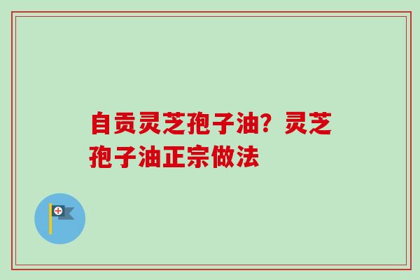自贡灵芝孢子油?灵芝孢子油正宗做法 自贡灵芝孢子油?灵芝孢子油正宗做法