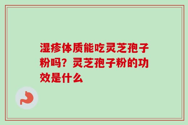 体质能吃灵芝孢子粉吗？灵芝孢子粉的功效是什么