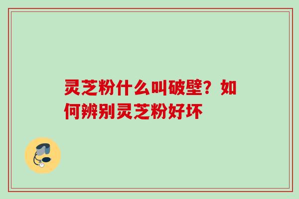灵芝粉什么叫破壁？如何辨别灵芝粉好坏