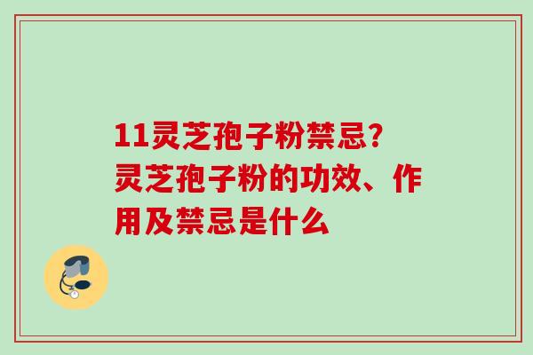11灵芝孢子粉禁忌?灵芝孢子粉的功效、作用及禁忌是什么 11灵芝孢子粉禁忌?灵芝孢子粉的功效、作用及禁忌是什么