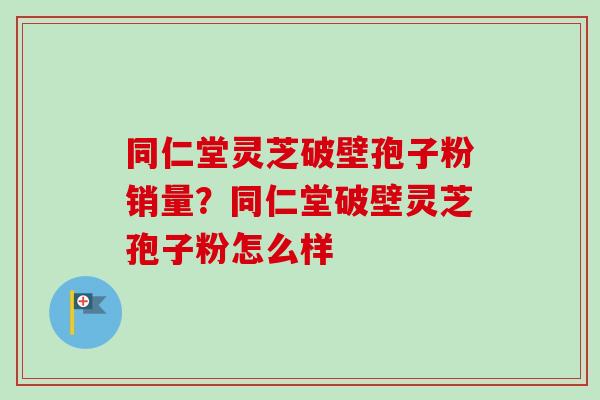 同仁堂灵芝破壁孢子粉销量?同仁堂破壁灵芝孢子粉怎么样 同仁堂灵芝破壁孢子粉销量?同仁堂破壁灵芝孢子粉怎么样
