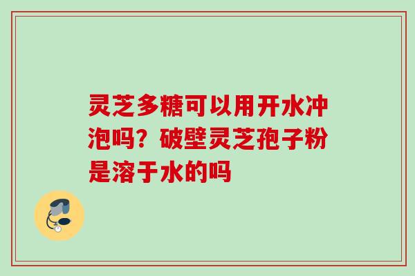 灵芝多糖可以用开水冲泡吗?破壁灵芝孢子粉是溶于水的吗 灵芝多糖可以用开水冲泡吗?破壁灵芝孢子粉是溶于水的吗