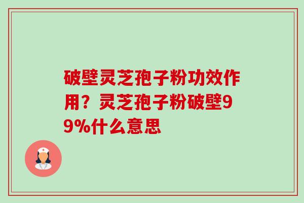 破壁灵芝孢子粉功效作用?灵芝孢子粉破壁99%什么意思 破壁灵芝孢子粉功效作用?灵芝孢子粉破壁99%什么意思