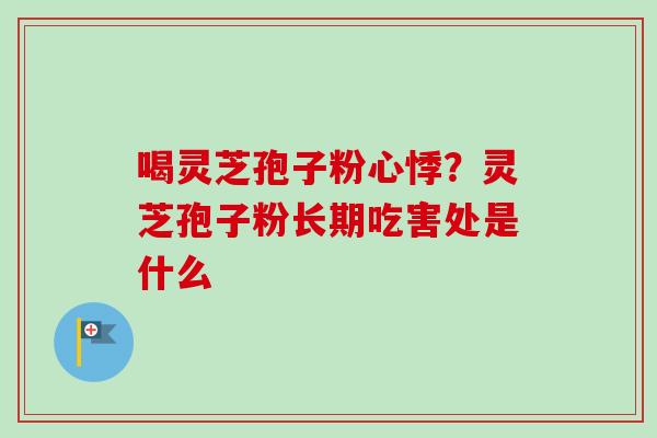 喝灵芝孢子粉心悸?灵芝孢子粉长期吃害处是什么 喝灵芝孢子粉心悸?灵芝孢子粉长期吃害处是什么