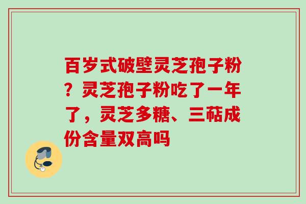百岁式破壁灵芝孢子粉?灵芝孢子粉吃了一年了,灵芝多糖、三萜成份含量双高吗 百岁式破壁灵芝孢子粉?灵芝孢子粉吃了一年了,灵芝多糖、三萜成份含量双高吗