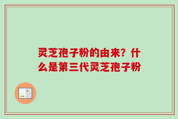 灵芝孢子粉的由来？什么是第三代灵芝孢子粉