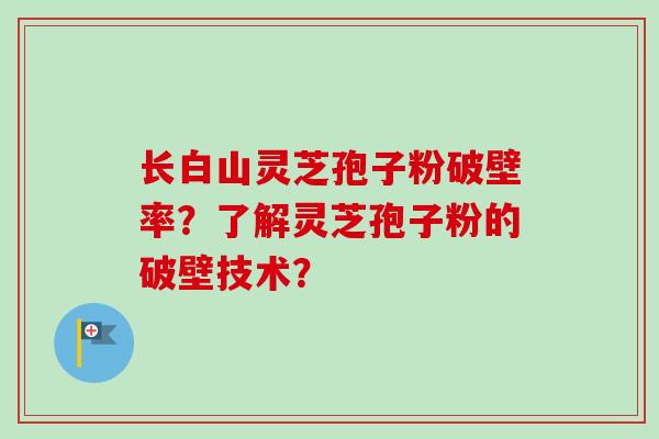 长白山灵芝孢子粉破壁率？了解灵芝孢子粉的破壁技术？