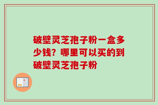 破壁灵芝孢子粉一盒多少钱？哪里可以买的到破壁灵芝孢子粉