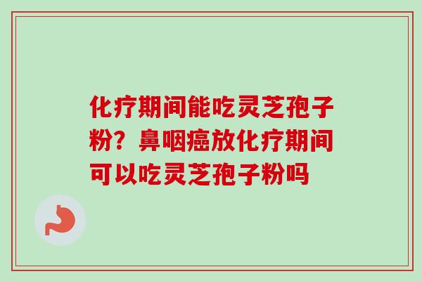 期间能吃灵芝孢子粉?鼻咽放期间可以吃灵芝孢子粉吗 期间能吃灵芝孢子粉?鼻咽放期间可以吃灵芝孢子粉吗