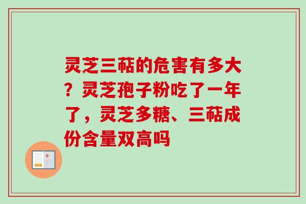 灵芝三萜的危害有多大?灵芝孢子粉吃了一年了,灵芝多糖、三萜成份含量双高吗 灵芝三萜的危害有多大?灵芝孢子粉吃了一年了,灵芝多糖、三萜成份含量双高吗