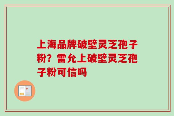 上海品牌破壁灵芝孢子粉?雷允上破壁灵芝孢子粉可信吗 上海品牌破壁灵芝孢子粉?雷允上破壁灵芝孢子粉可信吗