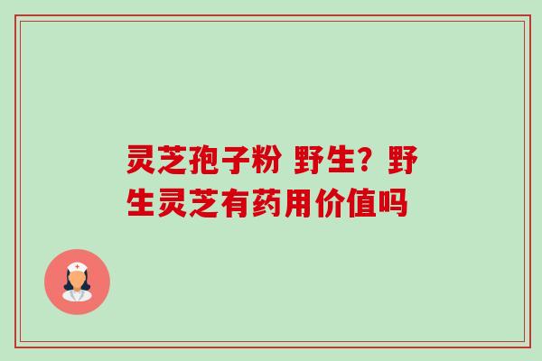 灵芝孢子粉 野生?野生灵芝有药用价值吗 灵芝孢子粉 野生?野生灵芝有药用价值吗