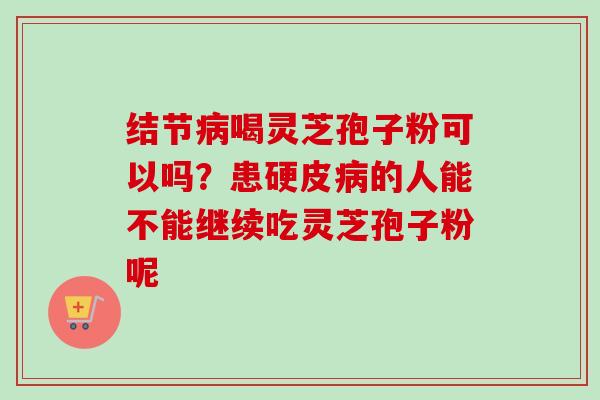 结节喝灵芝孢子粉可以吗?患硬皮的人能不能继续吃灵芝孢子粉呢 结节喝灵芝孢子粉可以吗?患硬皮的人能不能继续吃灵芝孢子粉呢
