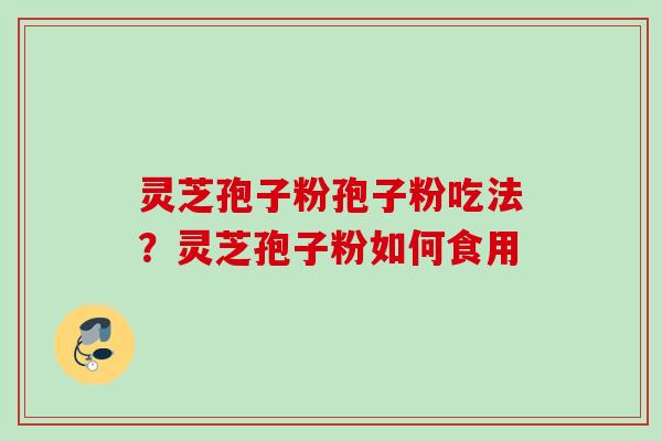灵芝孢子粉孢子粉吃法？灵芝孢子粉如何食用