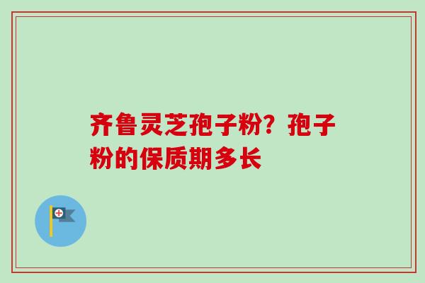 齐鲁灵芝孢子粉?孢子粉的保质期多长 齐鲁灵芝孢子粉?孢子粉的保质期多长