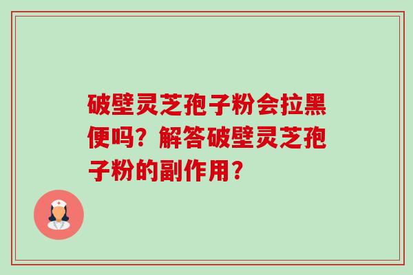 破壁灵芝孢子粉会拉黑便吗?解答破壁灵芝孢子粉的副作用? 破壁灵芝孢子粉会拉黑便吗?解答破壁灵芝孢子粉的副作用?