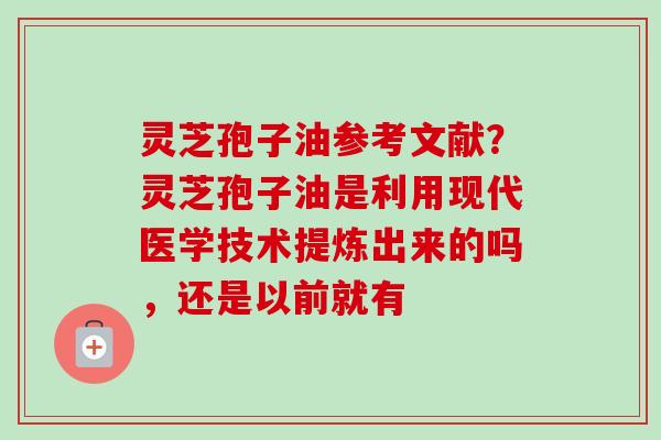 灵芝孢子油参考文献?灵芝孢子油是利用现代医学技术提炼出来的吗,还是以前就有 灵芝孢子油参考文献?灵芝孢子油是利用现代医学技术提炼出来的吗,还是以前就有