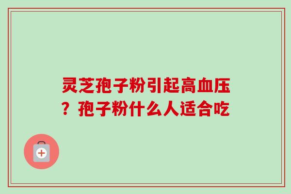 灵芝孢子粉引起高?孢子粉什么人适合吃 灵芝孢子粉引起高?孢子粉什么人适合吃