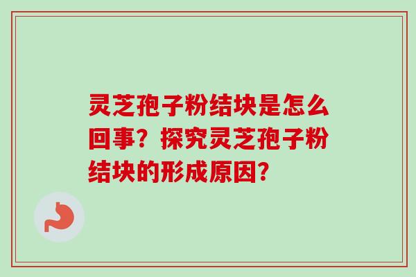 灵芝孢子粉结块是怎么回事？探究灵芝孢子粉结块的形成原因？