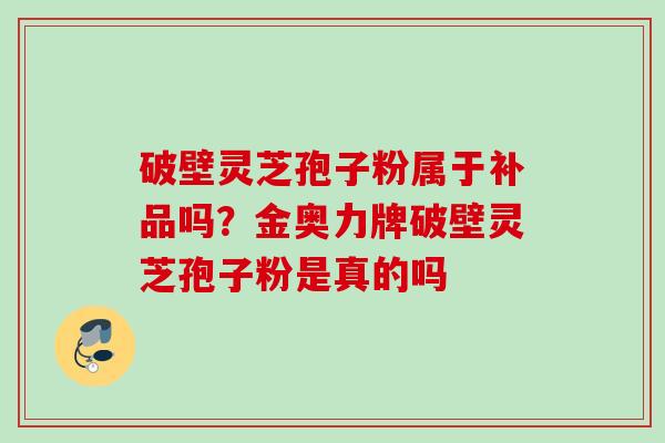 破壁灵芝孢子粉属于补品吗?金奥力牌破壁灵芝孢子粉是真的吗 破壁灵芝孢子粉属于补品吗?金奥力牌破壁灵芝孢子粉是真的吗
