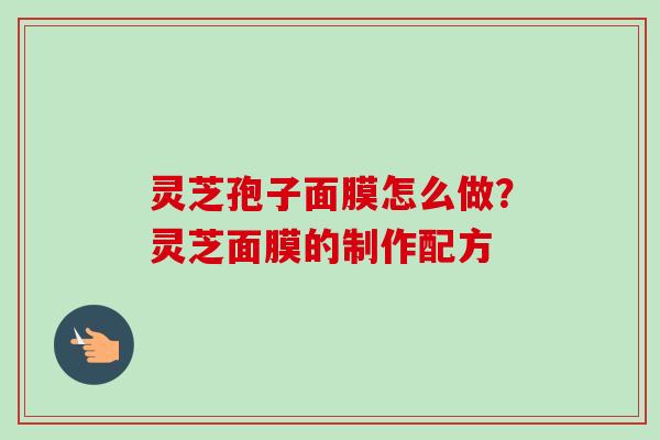 灵芝孢子面膜怎么做?灵芝面膜的制作配方 灵芝孢子面膜怎么做?灵芝面膜的制作配方