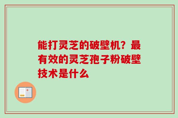 能打灵芝的破壁机?有效的灵芝孢子粉破壁技术是什么 能打灵芝的破壁机?有效的灵芝孢子粉破壁技术是什么