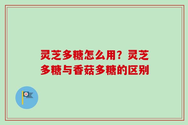 灵芝多糖怎么用?灵芝多糖与香菇多糖的区别 灵芝多糖怎么用?灵芝多糖与香菇多糖的区别