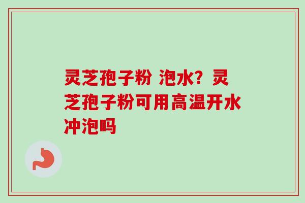 灵芝孢子粉 泡水?灵芝孢子粉可用高温开水冲泡吗 灵芝孢子粉 泡水?灵芝孢子粉可用高温开水冲泡吗
