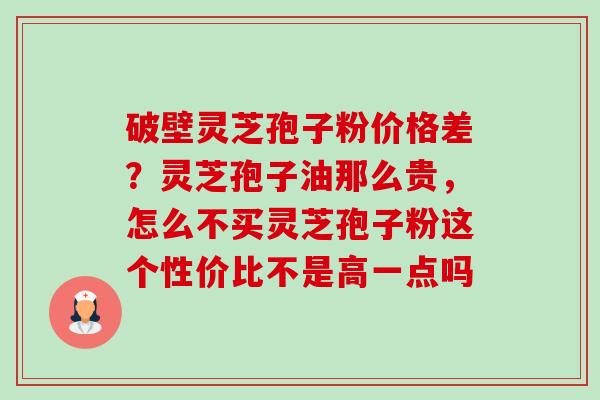 破壁灵芝孢子粉价格差?灵芝孢子油那么贵,怎么不买灵芝孢子粉这个性价比不是高一点吗 破壁灵芝孢子粉价格差?灵芝孢子油那么贵,怎么不买灵芝孢子粉这个性价比不是高一点吗