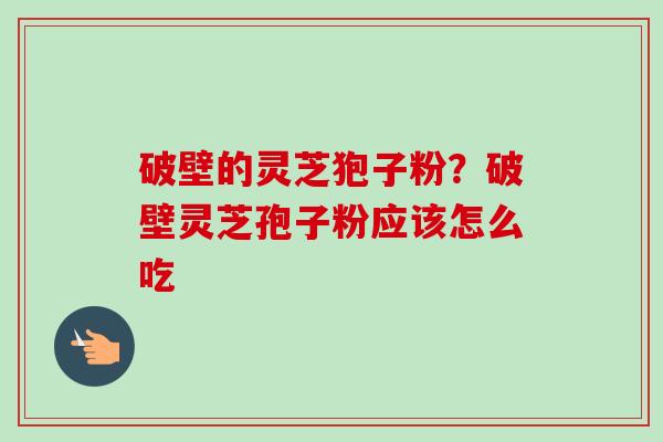 破壁的灵芝狍子粉?破壁灵芝孢子粉应该怎么吃 破壁的灵芝狍子粉?破壁灵芝孢子粉应该怎么吃