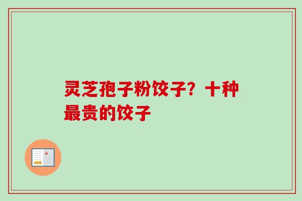灵芝孢子粉饺子？十种贵的饺子