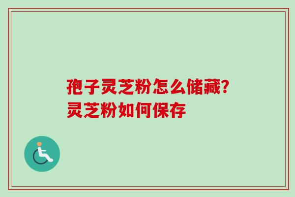 孢子灵芝粉怎么储藏?灵芝粉如何保存 孢子灵芝粉怎么储藏?灵芝粉如何保存