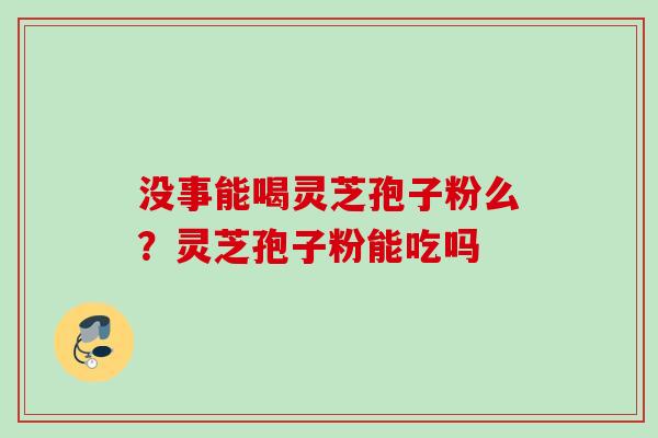 没事能喝灵芝孢子粉么?灵芝孢子粉能吃吗 没事能喝灵芝孢子粉么?灵芝孢子粉能吃吗