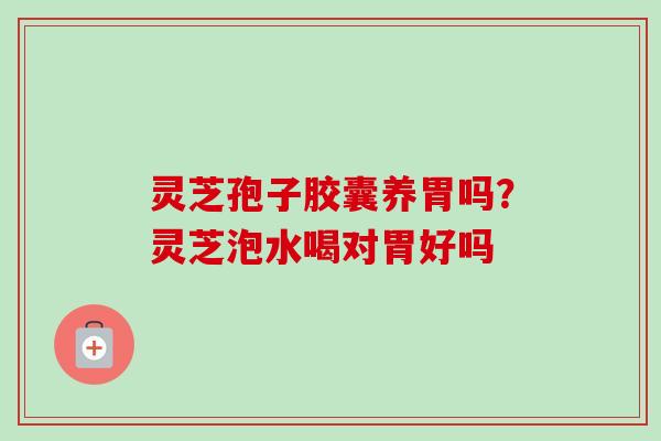 灵芝孢子胶囊养胃吗?灵芝泡水喝对胃好吗 灵芝孢子胶囊养胃吗?灵芝泡水喝对胃好吗