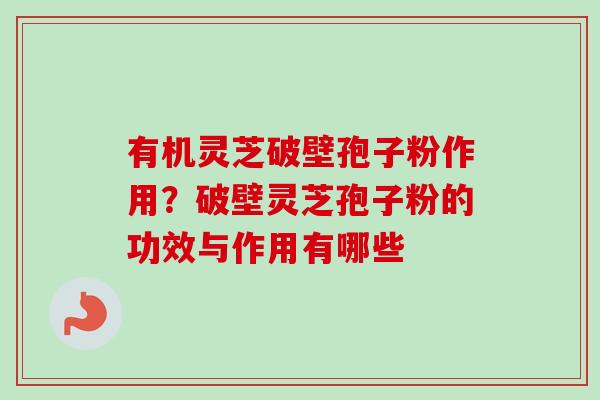 有机灵芝破壁孢子粉作用?破壁灵芝孢子粉的功效与作用有哪些 有机灵芝破壁孢子粉作用?破壁灵芝孢子粉的功效与作用有哪些