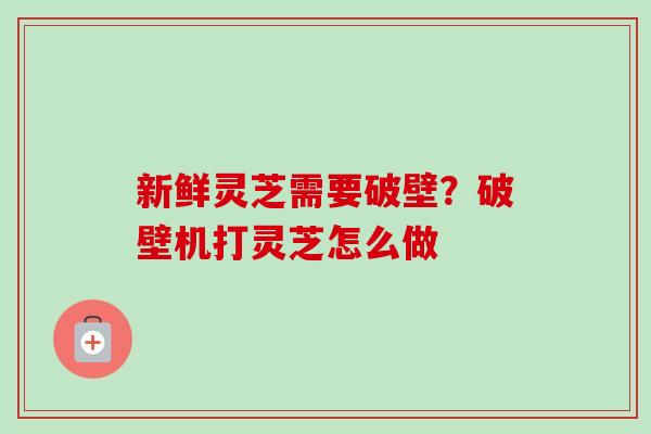 新鲜灵芝需要破壁?破壁机打灵芝怎么做 新鲜灵芝需要破壁?破壁机打灵芝怎么做